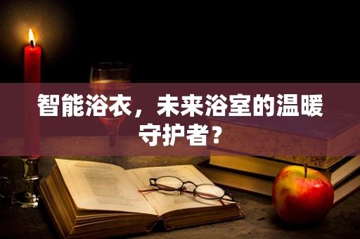 智能浴衣，未来浴室的温暖守护者？