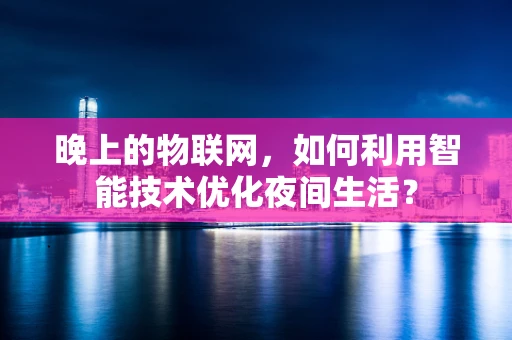 晚上的物联网，如何利用智能技术优化夜间生活？