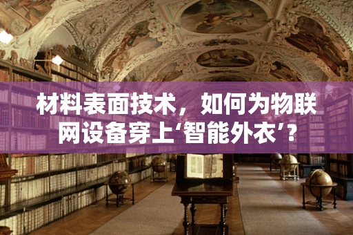 材料表面技术，如何为物联网设备穿上‘智能外衣’？