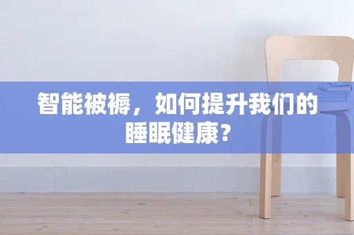 智能被褥，如何提升我们的睡眠健康？