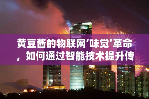 黄豆酱的物联网‘味觉’革命，如何通过智能技术提升传统调味品的质量与安全？