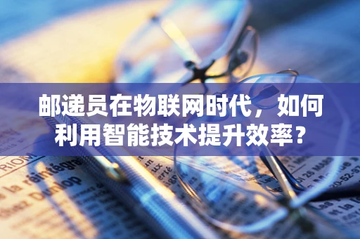 邮递员在物联网时代，如何利用智能技术提升效率？