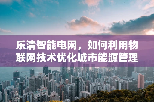 乐清智能电网，如何利用物联网技术优化城市能源管理？