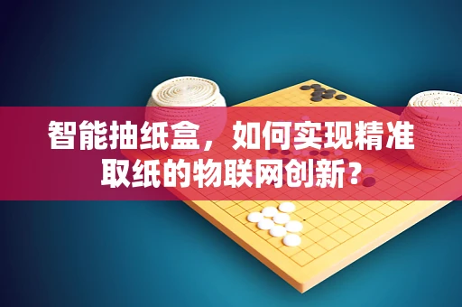 智能抽纸盒，如何实现精准取纸的物联网创新？