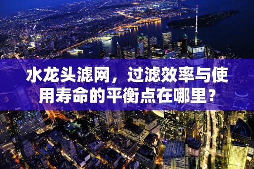 水龙头滤网，过滤效率与使用寿命的平衡点在哪里？