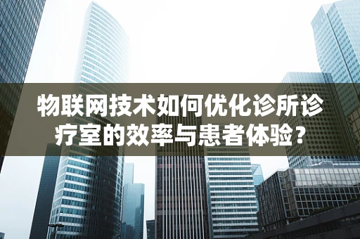 物联网技术如何优化诊所诊疗室的效率与患者体验？