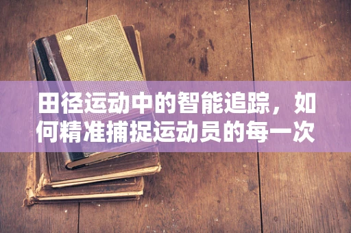 田径运动中的智能追踪，如何精准捕捉运动员的每一次飞跃？