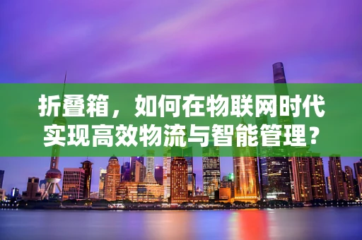 折叠箱，如何在物联网时代实现高效物流与智能管理？