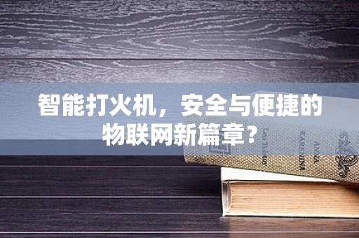 智能打火机，安全与便捷的物联网新篇章？