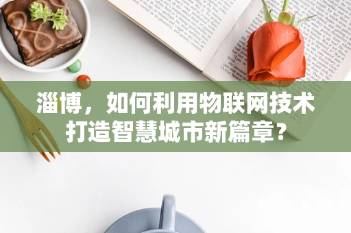 淄博，如何利用物联网技术打造智慧城市新篇章？