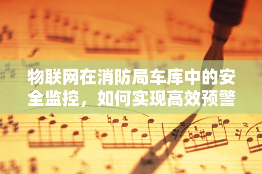 物联网在消防局车库中的安全监控，如何实现高效预警？