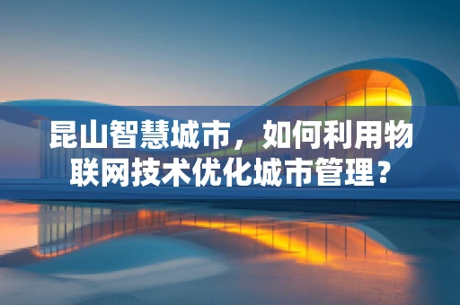 昆山智慧城市，如何利用物联网技术优化城市管理？