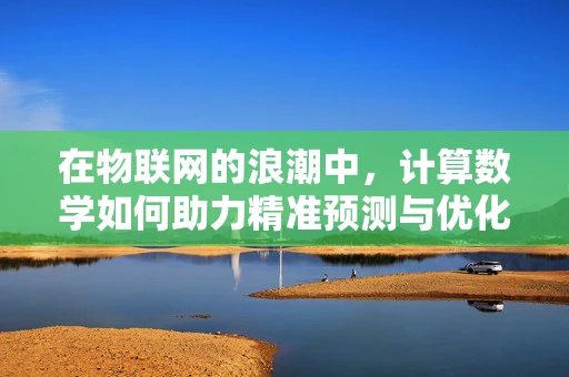 在物联网的浪潮中，计算数学如何助力精准预测与优化？