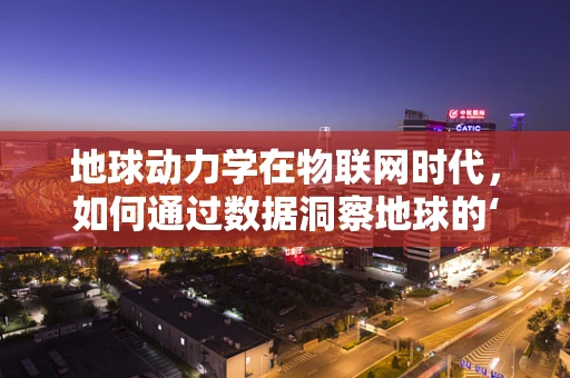 地球动力学在物联网时代，如何通过数据洞察地球的‘心跳’？