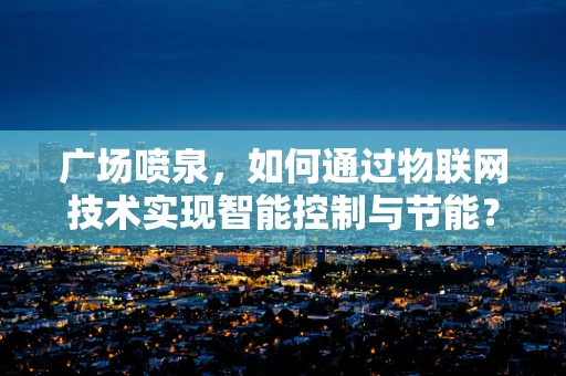 广场喷泉，如何通过物联网技术实现智能控制与节能？