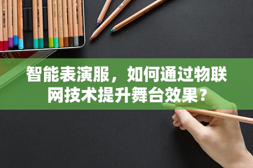 智能表演服，如何通过物联网技术提升舞台效果？