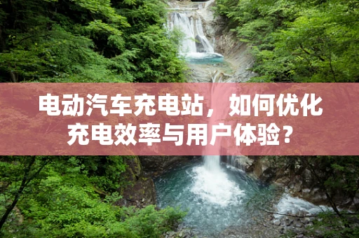 电动汽车充电站，如何优化充电效率与用户体验？