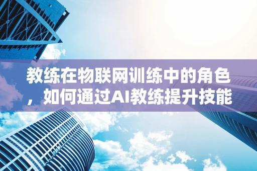 教练在物联网训练中的角色，如何通过AI教练提升技能与效率？