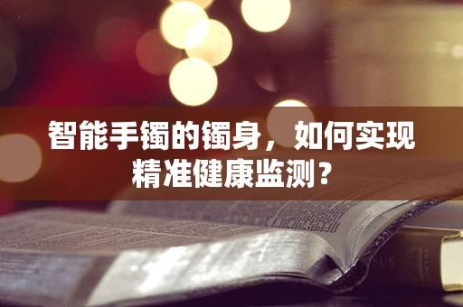 智能手镯的镯身，如何实现精准健康监测？