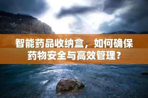 智能药品收纳盒，如何确保药物安全与高效管理？