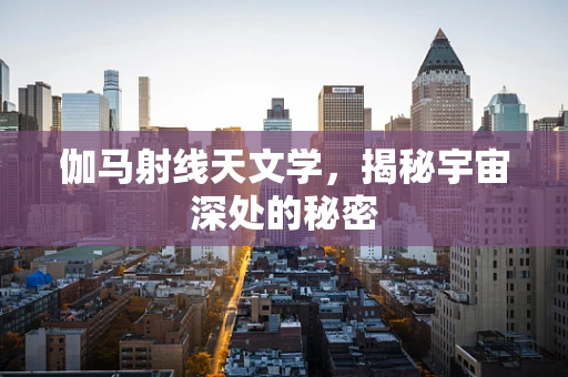 伽马射线天文学，揭秘宇宙深处的秘密