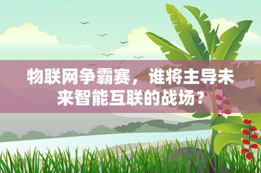 物联网争霸赛，谁将主导未来智能互联的战场？