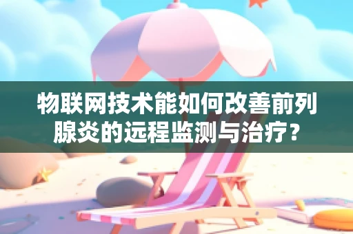 物联网技术能如何改善前列腺炎的远程监测与治疗？