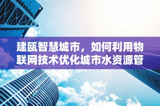 建瓯智慧城市，如何利用物联网技术优化城市水资源管理？