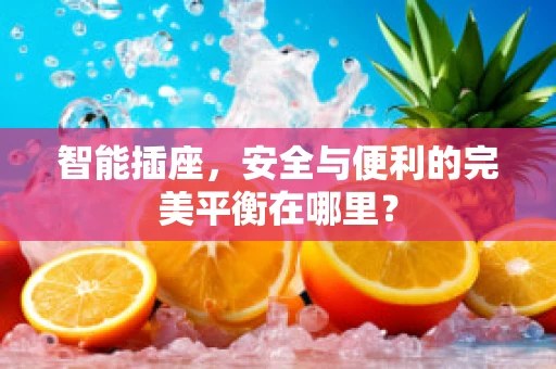 智能插座，安全与便利的完美平衡在哪里？