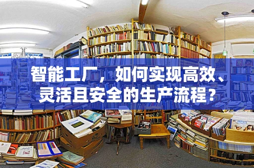 智能工厂，如何实现高效、灵活且安全的生产流程？