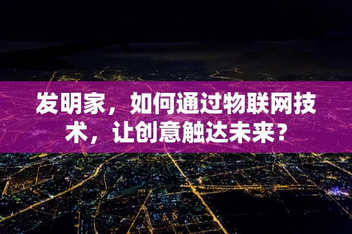 发明家，如何通过物联网技术，让创意触达未来？