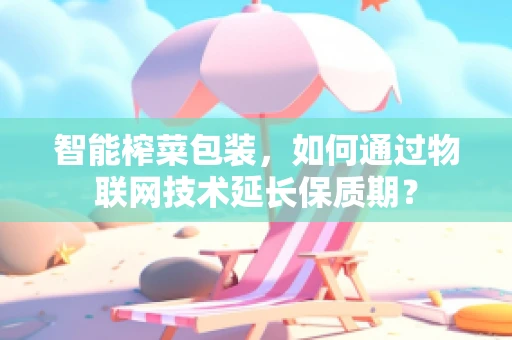 智能榨菜包装，如何通过物联网技术延长保质期？
