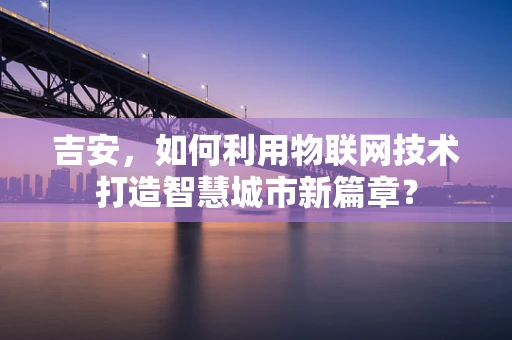 吉安，如何利用物联网技术打造智慧城市新篇章？