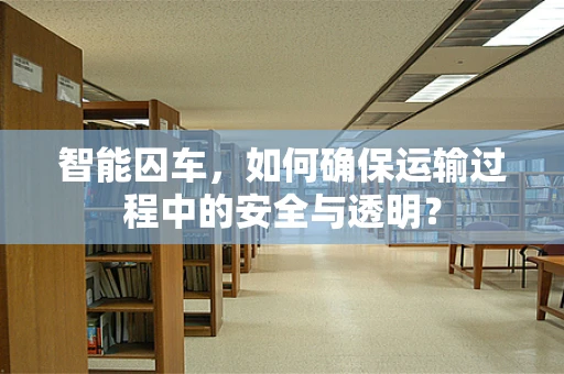 智能囚车，如何确保运输过程中的安全与透明？