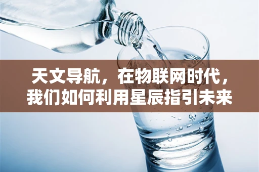 天文导航，在物联网时代，我们如何利用星辰指引未来？