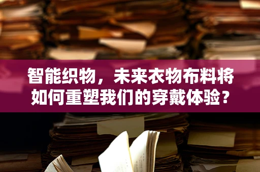 智能织物，未来衣物布料将如何重塑我们的穿戴体验？