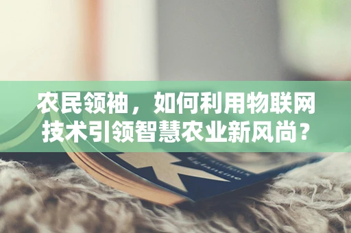农民领袖，如何利用物联网技术引领智慧农业新风尚？