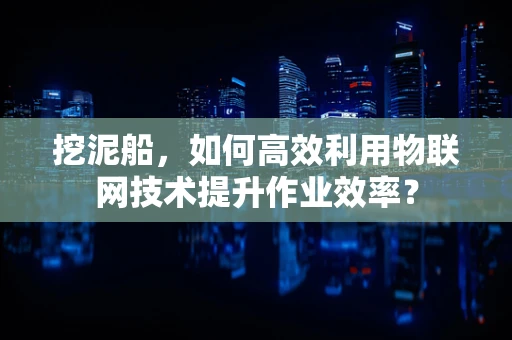 挖泥船，如何高效利用物联网技术提升作业效率？