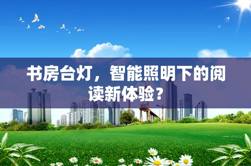 书房台灯，智能照明下的阅读新体验？