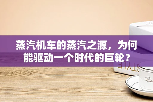 蒸汽机车的蒸汽之源，为何能驱动一个时代的巨轮？