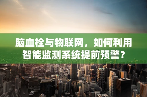 脑血栓与物联网，如何利用智能监测系统提前预警？