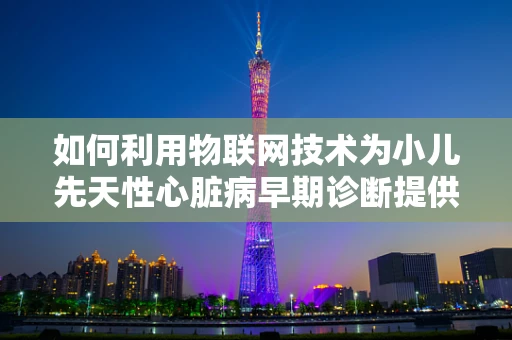 如何利用物联网技术为小儿先天性心脏病早期诊断提供新思路？