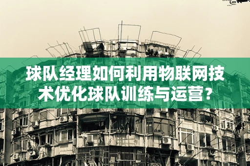 球队经理如何利用物联网技术优化球队训练与运营？