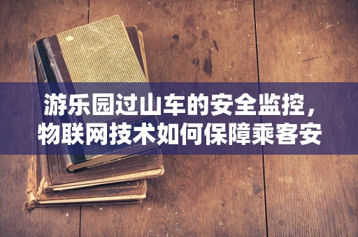 游乐园过山车的安全监控，物联网技术如何保障乘客安心？