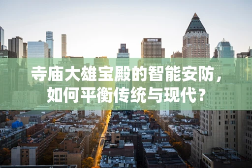 寺庙大雄宝殿的智能安防，如何平衡传统与现代？