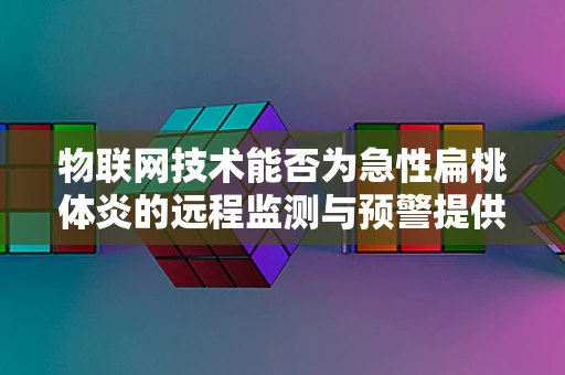 物联网技术能否为急性扁桃体炎的远程监测与预警提供新思路？