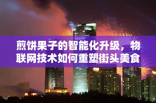 煎饼果子的智能化升级，物联网技术如何重塑街头美食的未来？