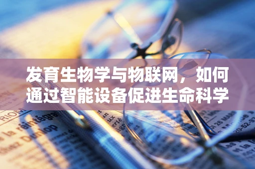 发育生物学与物联网，如何通过智能设备促进生命科学的数字化发育？