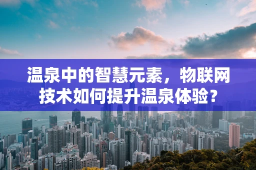温泉中的智慧元素，物联网技术如何提升温泉体验？