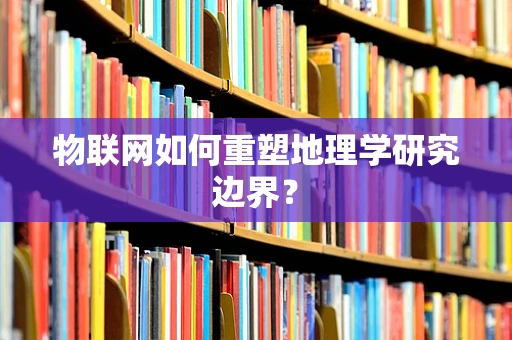 物联网如何重塑地理学研究边界？